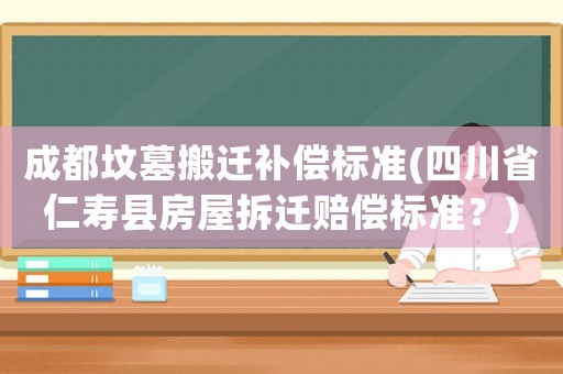 成都墳墓搬遷補償標準(四川省仁壽縣房屋拆遷賠償標準？)