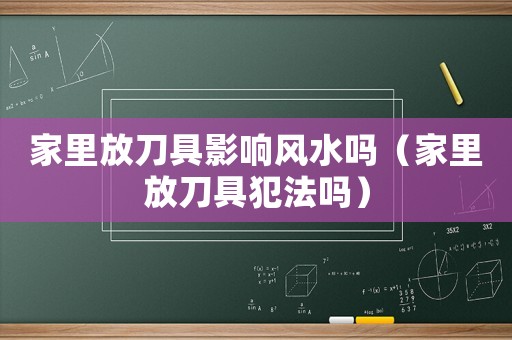 家里放刀具影響風(fēng)水嗎（家里放刀具犯法嗎）