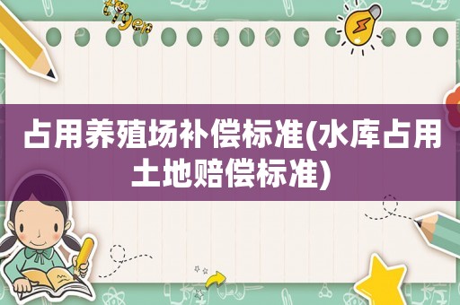 占用養(yǎng)殖場(chǎng)補(bǔ)償標(biāo)準(zhǔn)(水庫占用土地賠償標(biāo)準(zhǔn))