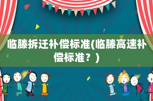 臨滕拆遷補償標準(臨滕高速補償標準？)