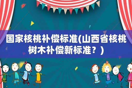 國(guó)家核桃補(bǔ)償標(biāo)準(zhǔn)(山西省核桃樹木補(bǔ)償新標(biāo)準(zhǔn)？)