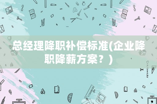 總經(jīng)理降職補(bǔ)償標(biāo)準(zhǔn)(企業(yè)降職降薪方案？)