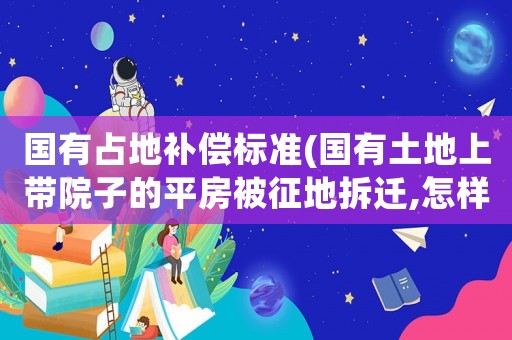 國(guó)有占地補(bǔ)償標(biāo)準(zhǔn)(國(guó)有土地上帶院子的平房被征地拆遷,怎樣的補(bǔ)償標(biāo)準(zhǔn)才算合理？)