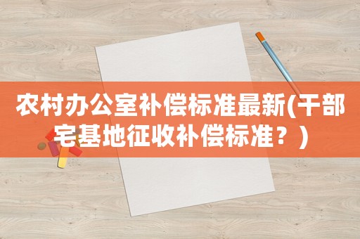 農(nóng)村辦公室補(bǔ)償標(biāo)準(zhǔn)最新(干部宅基地征收補(bǔ)償標(biāo)準(zhǔn)？)