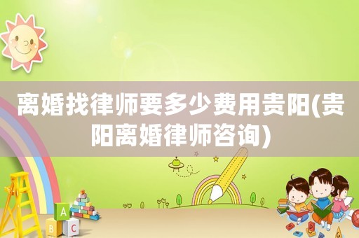 離婚找律師要多少費(fèi)用貴陽(yáng)(貴陽(yáng)離婚律師咨詢(xún))