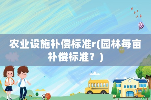 農(nóng)業(yè)設(shè)施補(bǔ)償標(biāo)準(zhǔn)r(園林每畝補(bǔ)償標(biāo)準(zhǔn)？)