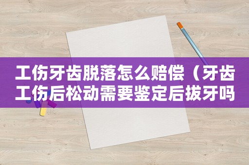 工傷牙齒脫落怎么賠償（牙齒工傷后松動(dòng)需要鑒定后拔牙嗎）