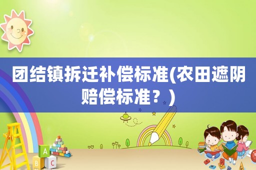 團(tuán)結(jié)鎮(zhèn)拆遷補(bǔ)償標(biāo)準(zhǔn)(農(nóng)田遮陰賠償標(biāo)準(zhǔn)？)