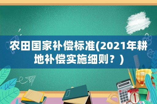 農(nóng)田國家補償標準(2021年耕地補償實施細則？)