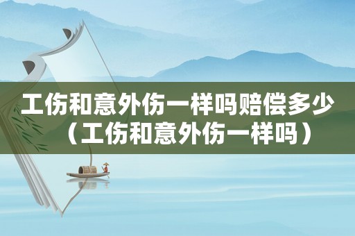 工傷和意外傷一樣嗎賠償多少（工傷和意外傷一樣嗎）