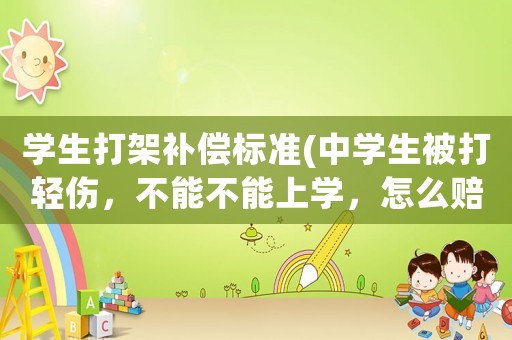 學(xué)生打架補償標(biāo)準(zhǔn)(中學(xué)生被打輕傷，不能不能上學(xué)，怎么賠償？)