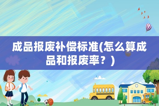 成品報(bào)廢補(bǔ)償標(biāo)準(zhǔn)(怎么算成品和報(bào)廢率？)