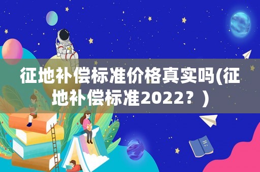 征地補償標(biāo)準(zhǔn)價格真實嗎(征地補償標(biāo)準(zhǔn)2022？)