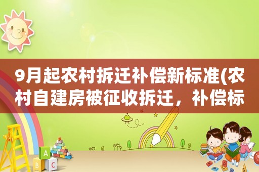 9月起農(nóng)村拆遷補(bǔ)償新標(biāo)準(zhǔn)(農(nóng)村自建房被征收拆遷，補(bǔ)償標(biāo)準(zhǔn)是多少？)