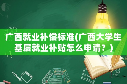 廣西就業(yè)補償標(biāo)準(zhǔn)(廣西大學(xué)生基層就業(yè)補貼怎么申請？)