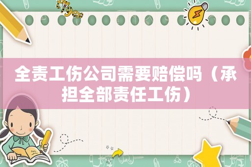 全責(zé)工傷公司需要賠償嗎（承擔(dān)全部責(zé)任工傷）