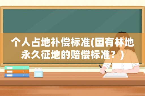 個(gè)人占地補(bǔ)償標(biāo)準(zhǔn)(國有林地永久征地的賠償標(biāo)準(zhǔn)？)