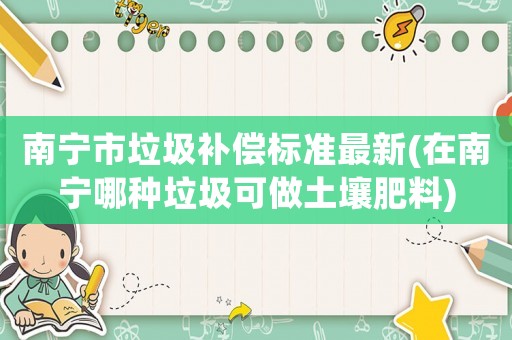 南寧市垃圾補償標(biāo)準最新(在南寧哪種垃圾可做土壤肥料)
