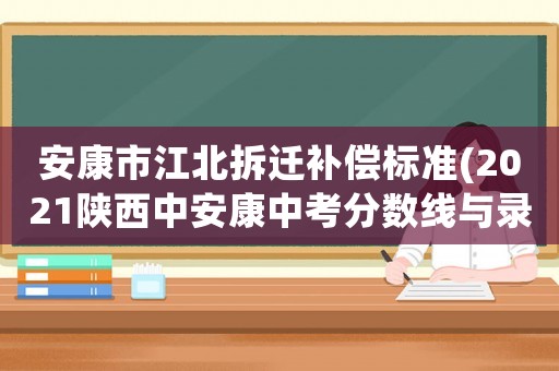 安康市江北拆遷補(bǔ)償標(biāo)準(zhǔn)(2021陜西中安康中考分?jǐn)?shù)線與錄取線)