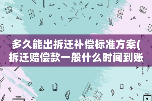 多久能出拆遷補(bǔ)償標(biāo)準(zhǔn)方案(拆遷賠償款一般什么時(shí)間到賬？)