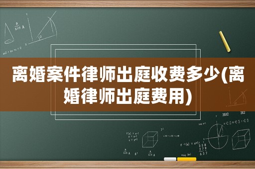 離婚案件律師出庭收費(fèi)多少(離婚律師出庭費(fèi)用)