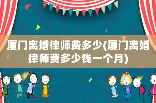 廈門離婚律師費(fèi)多少(廈門離婚律師費(fèi)多少錢一個(gè)月)
