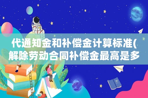 代通知金和補償金計算標準(解除勞動合同補償金最高是多少？)