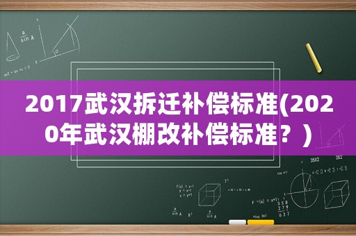 2017武漢拆遷補(bǔ)償標(biāo)準(zhǔn)(2020年武漢棚改補(bǔ)償標(biāo)準(zhǔn)？)