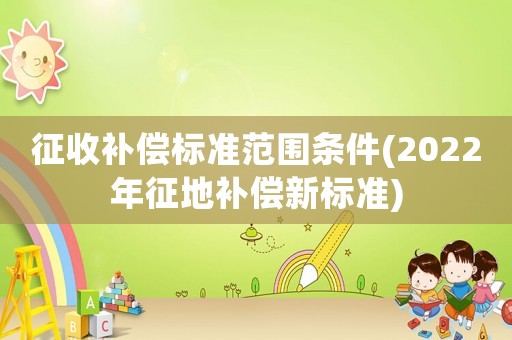 征收補(bǔ)償標(biāo)準(zhǔn)范圍條件(2022年征地補(bǔ)償新標(biāo)準(zhǔn))