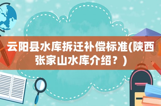 云陽(yáng)縣水庫(kù)拆遷補(bǔ)償標(biāo)準(zhǔn)(陜西張家山水庫(kù)介紹？)