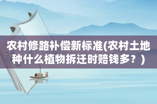 農(nóng)村修路補償新標(biāo)準(zhǔn)(農(nóng)村土地種什么植物拆遷時賠錢多？)