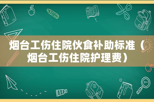 煙臺(tái)工傷住院伙食補(bǔ)助標(biāo)準(zhǔn)（煙臺(tái)工傷住院護(hù)理費(fèi)）