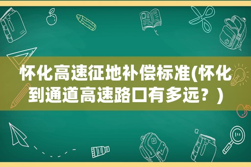 懷化高速征地補(bǔ)償標(biāo)準(zhǔn)(懷化到通道高速路口有多遠(yuǎn)？)