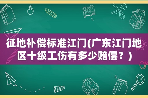 征地補償標準江門(廣東江門地區(qū)十級工傷有多少賠償？)