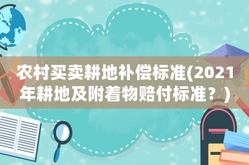 農(nóng)村買(mǎi)賣(mài)耕地補(bǔ)償標(biāo)準(zhǔn)(2021年耕地及附著物賠付標(biāo)準(zhǔn)？)