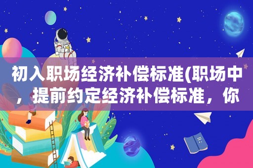 初入職場經(jīng)濟(jì)補(bǔ)償標(biāo)準(zhǔn)(職場中，提前約定經(jīng)濟(jì)補(bǔ)償標(biāo)準(zhǔn)，你覺得是否恰當(dāng))