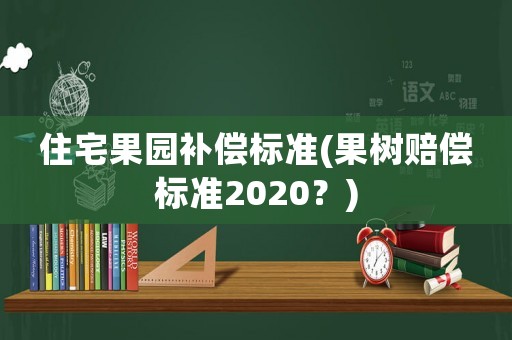 住宅果園補償標準(果樹賠償標準2020？)
