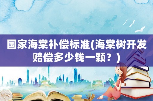 國(guó)家海棠補(bǔ)償標(biāo)準(zhǔn)(海棠樹(shù)開(kāi)發(fā)賠償多少錢(qián)一顆？)