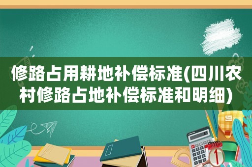 修路占用耕地補(bǔ)償標(biāo)準(zhǔn)(四川農(nóng)村修路占地補(bǔ)償標(biāo)準(zhǔn)和明細(xì))