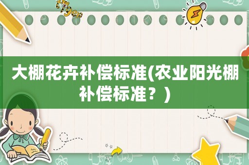 大棚花卉補(bǔ)償標(biāo)準(zhǔn)(農(nóng)業(yè)陽(yáng)光棚補(bǔ)償標(biāo)準(zhǔn)？)
