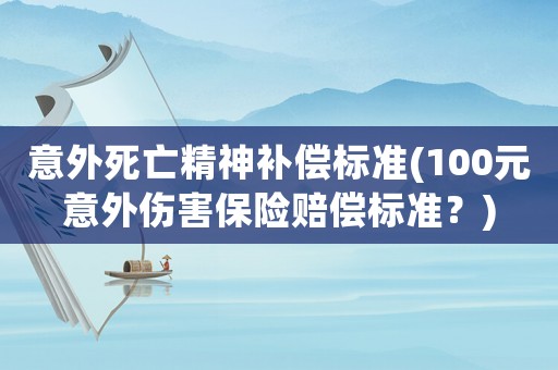 意外死亡精神補(bǔ)償標(biāo)準(zhǔn)(100元意外傷害保險(xiǎn)賠償標(biāo)準(zhǔn)？)