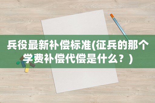 兵役最新補償標(biāo)準(zhǔn)(征兵的那個學(xué)費補償代償是什么？)