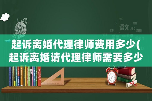 起訴離婚代理律師費(fèi)用多少(起訴離婚請(qǐng)代理律師需要多少錢)