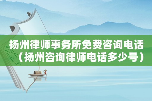 揚(yáng)州律師事務(wù)所免費(fèi)咨詢電話（揚(yáng)州咨詢律師電話多少號(hào)）
