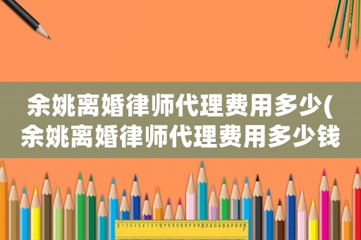 余姚離婚律師代理費(fèi)用多少(余姚離婚律師代理費(fèi)用多少錢(qián))