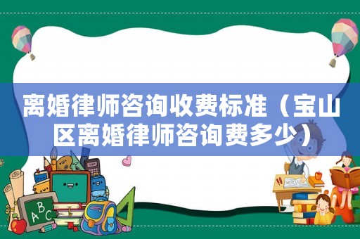 離婚律師咨詢收費(fèi)標(biāo)準(zhǔn)（寶山區(qū)離婚律師咨詢費(fèi)多少）