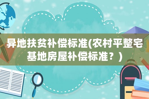 異地扶貧補(bǔ)償標(biāo)準(zhǔn)(農(nóng)村平整宅基地房屋補(bǔ)償標(biāo)準(zhǔn)？)