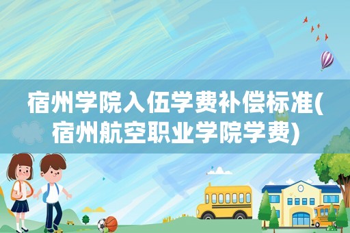 宿州學院入伍學費補償標準(宿州航空職業(yè)學院學費)