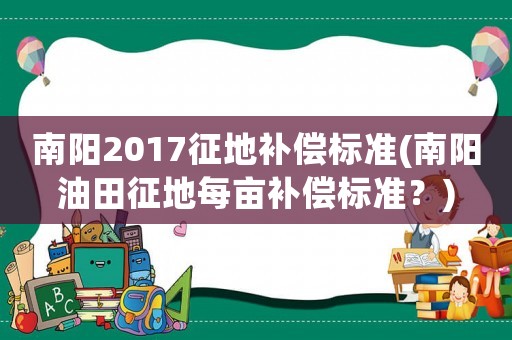 南陽(yáng)2017征地補(bǔ)償標(biāo)準(zhǔn)(南陽(yáng)油田征地每畝補(bǔ)償標(biāo)準(zhǔn)？)