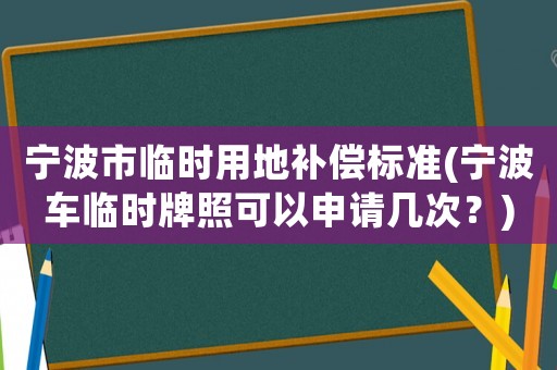 寧波市臨時(shí)用地補(bǔ)償標(biāo)準(zhǔn)(寧波車臨時(shí)牌照可以申請(qǐng)幾次？)